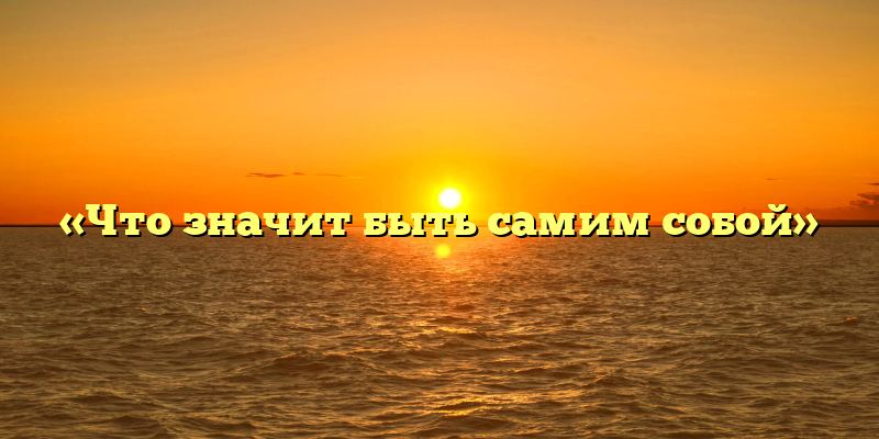 «Что значит быть самим собой»