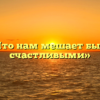 «Что нам мешает быть счастливыми»