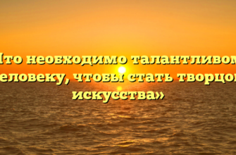 «Что необходимо талантливому человеку, чтобы стать творцом искусства»
