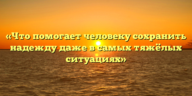 «Что помогает человеку сохранить надежду даже в самых тяжёлых ситуациях»