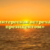 «интересная встреча с президентом»